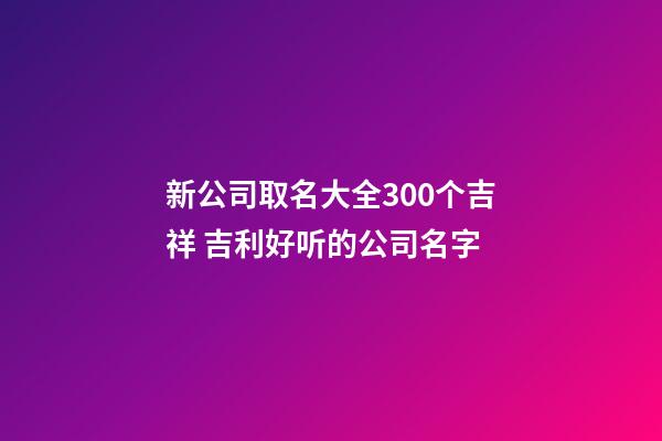 新公司取名大全300个吉祥 吉利好听的公司名字-第1张-公司起名-玄机派